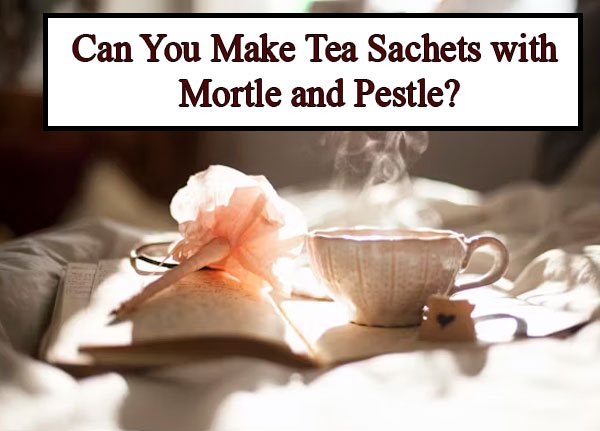 Can You Make Tea Sachets with Mortle and Pestle?